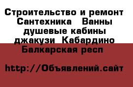 Строительство и ремонт Сантехника - Ванны,душевые кабины,джакузи. Кабардино-Балкарская респ.